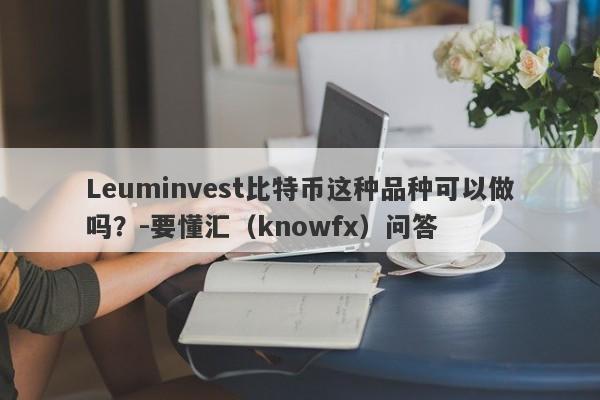 Leuminvest比特币这种品种可以做吗？-要懂汇（knowfx）问答