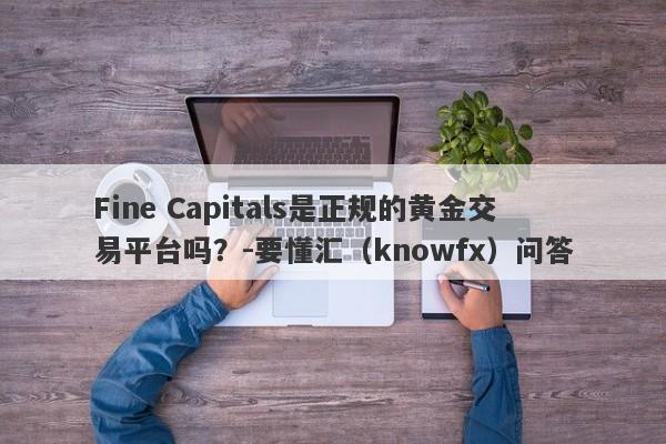 Fine Capitals是正规的黄金交易平台吗？-要懂汇（knowfx）问答