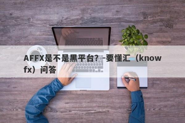 AFFX是不是黑平台？-要懂汇（knowfx）问答