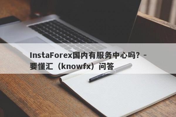 InstaForex国内有服务中心吗？-要懂汇（knowfx）问答