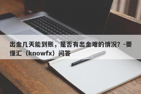 出金几天能到账，是否有出金难的情况？-要懂汇（knowfx）问答