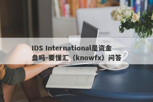 IDS International是资金盘吗-要懂汇（knowfx）问答