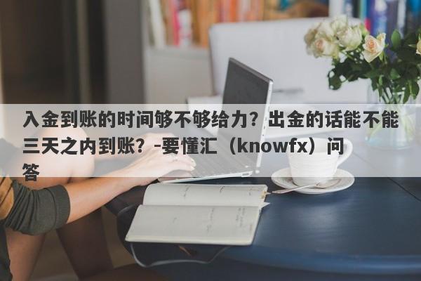 入金到账的时间够不够给力？出金的话能不能三天之内到账？-要懂汇（knowfx）问答