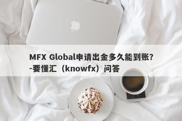 MFX Global申请出金多久能到账？-要懂汇（knowfx）问答