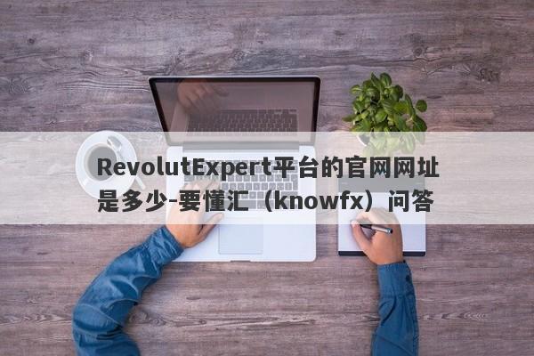 RevolutExpert平台的官网网址是多少-要懂汇（knowfx）问答