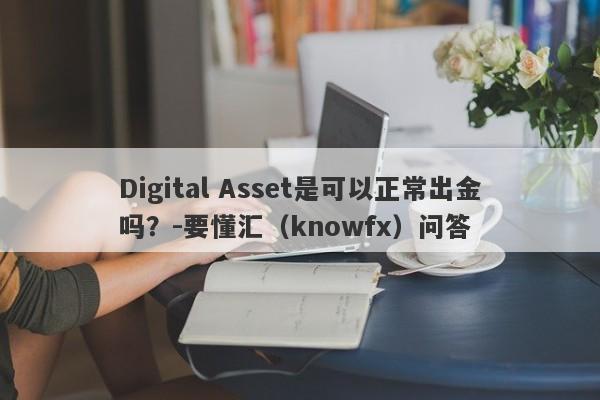 Digital Asset是可以正常出金吗？-要懂汇（knowfx）问答