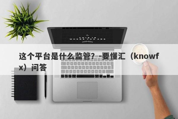 这个平台是什么监管？-要懂汇（knowfx）问答