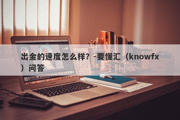 出金的速度怎么样？-要懂汇（knowfx）问答