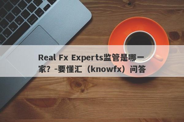 Real Fx Experts监管是哪一家？-要懂汇（knowfx）问答