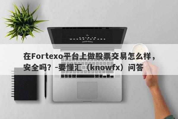 在Fortexo平台上做股票交易怎么样，安全吗？-要懂汇（knowfx）问答