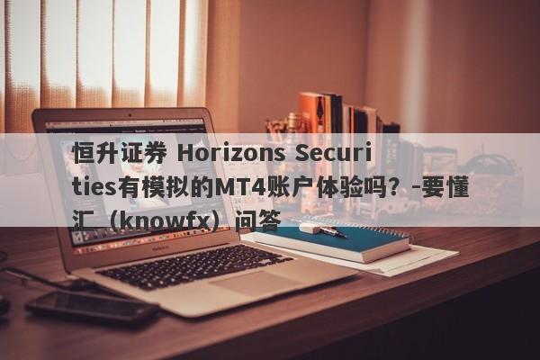 恒升证券 Horizons Securities有模拟的MT4账户体验吗？-要懂汇（knowfx）问答