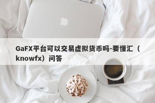 GaFX平台可以交易虚拟货币吗-要懂汇（knowfx）问答