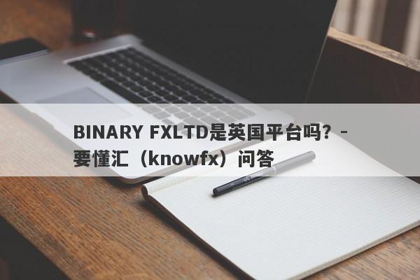 BINARY FXLTD是英国平台吗？-要懂汇（knowfx）问答