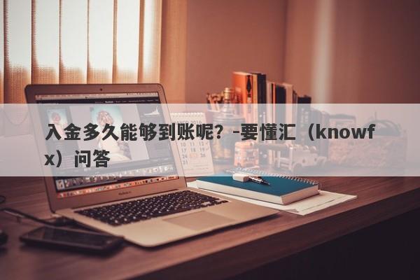 入金多久能够到账呢？-要懂汇（knowfx）问答