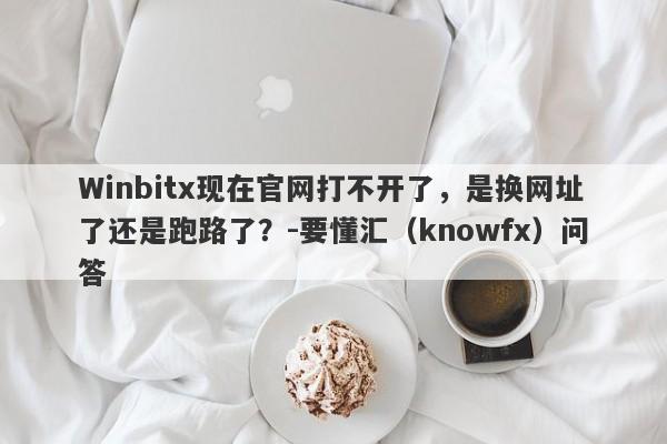 Winbitx现在官网打不开了，是换网址了还是跑路了？-要懂汇（knowfx）问答