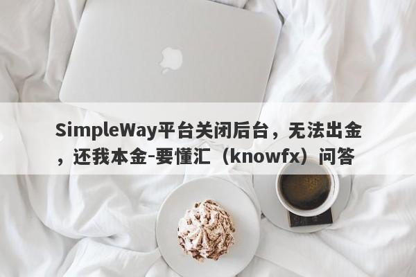 SimpleWay平台关闭后台，无法出金，还我本金-要懂汇（knowfx）问答