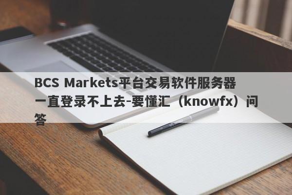 BCS Markets平台交易软件服务器一直登录不上去-要懂汇（knowfx）问答