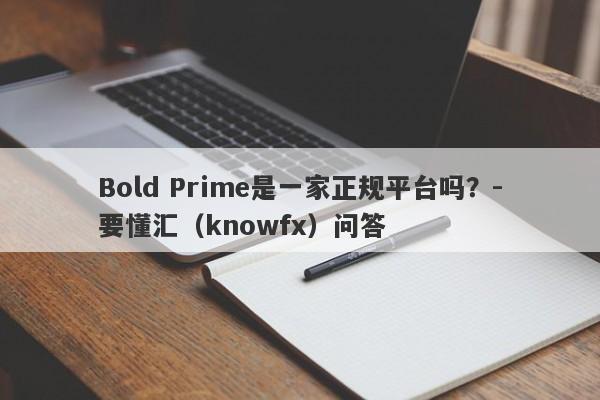 Bold Prime是一家正规平台吗？-要懂汇（knowfx）问答