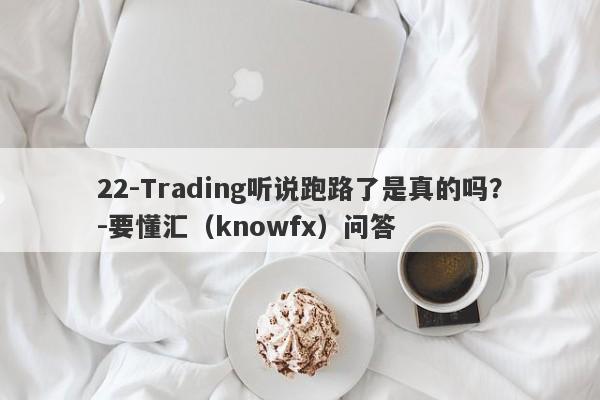 22-Trading听说跑路了是真的吗？-要懂汇（knowfx）问答