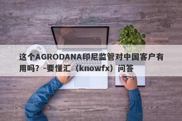 这个AGRODANA印尼监管对中国客户有用吗？-要懂汇（knowfx）问答