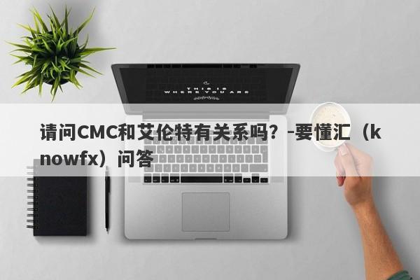 请问CMC和艾伦特有关系吗？-要懂汇（knowfx）问答