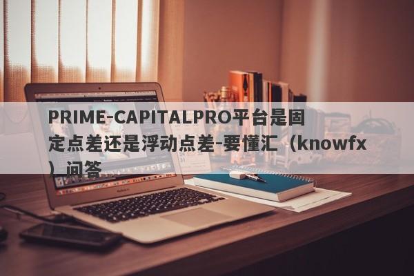 PRIME-CAPITALPRO平台是固定点差还是浮动点差-要懂汇（knowfx）问答