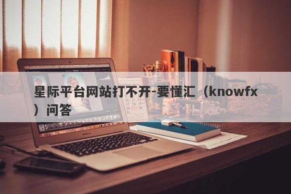 星际平台网站打不开-要懂汇（knowfx）问答