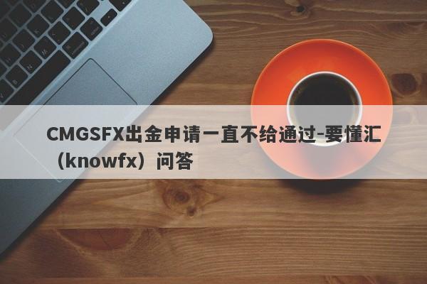 CMGSFX出金申请一直不给通过-要懂汇（knowfx）问答