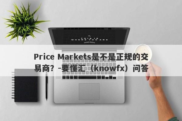 Price Markets是不是正规的交易商？-要懂汇（knowfx）问答