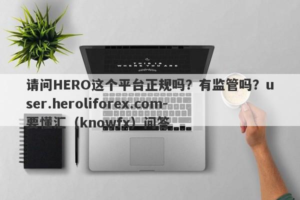 请问HERO这个平台正规吗？有监管吗？user.heroliforex.com-要懂汇（knowfx）问答