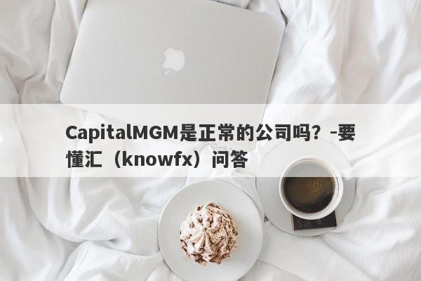 CapitalMGM是正常的公司吗？-要懂汇（knowfx）问答