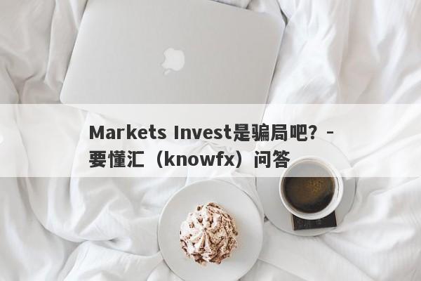 Markets Invest是骗局吧？-要懂汇（knowfx）问答