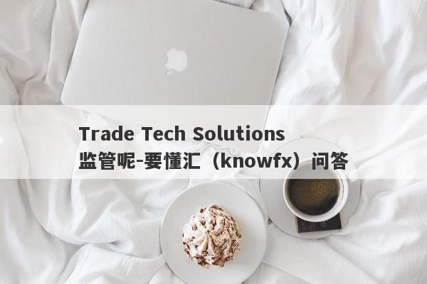 Trade Tech Solutions监管呢-要懂汇（knowfx）问答