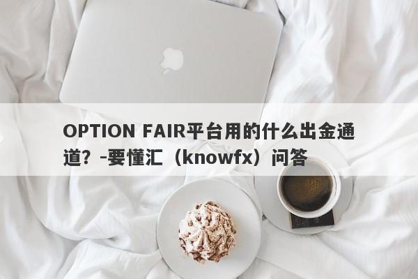 OPTION FAIR平台用的什么出金通道？-要懂汇（knowfx）问答