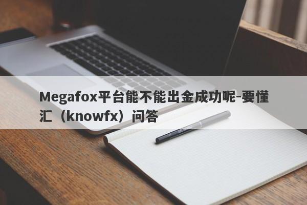 Megafox平台能不能出金成功呢-要懂汇（knowfx）问答