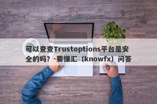 可以查查Trustoptions平台是安全的吗？-要懂汇（knowfx）问答