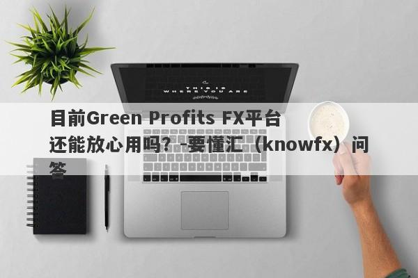 目前Green Profits FX平台还能放心用吗？-要懂汇（knowfx）问答