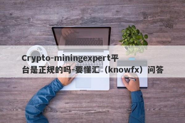 Crypto-miningexpert平台是正规的吗-要懂汇（knowfx）问答