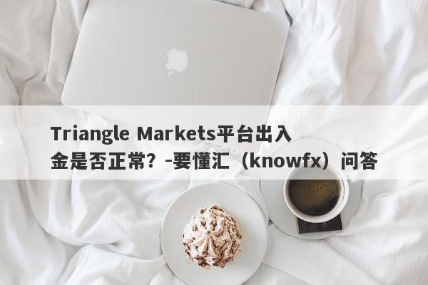 Triangle Markets平台出入金是否正常？-要懂汇（knowfx）问答