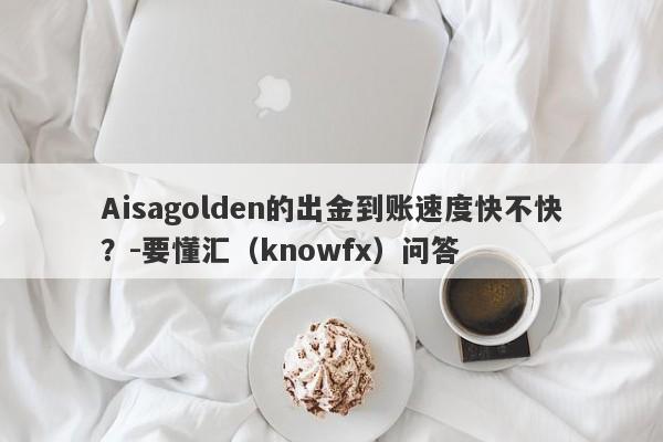 Aisagolden的出金到账速度快不快？-要懂汇（knowfx）问答