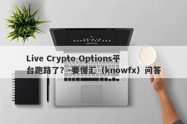 Live Crypto Options平台跑路了？-要懂汇（knowfx）问答