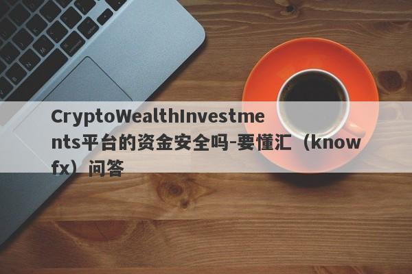 CryptoWealthInvestments平台的资金安全吗-要懂汇（knowfx）问答