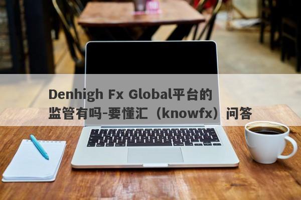 Denhigh Fx Global平台的监管有吗-要懂汇（knowfx）问答