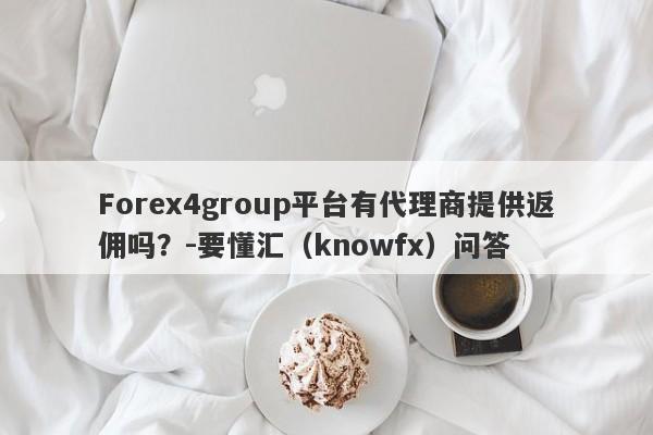 Forex4group平台有代理商提供返佣吗？-要懂汇（knowfx）问答