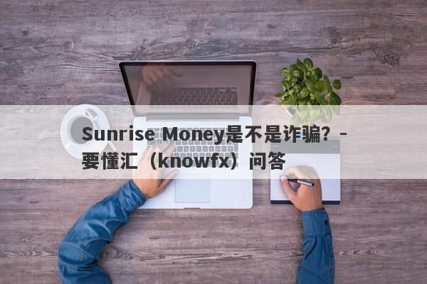 Sunrise Money是不是诈骗？-要懂汇（knowfx）问答