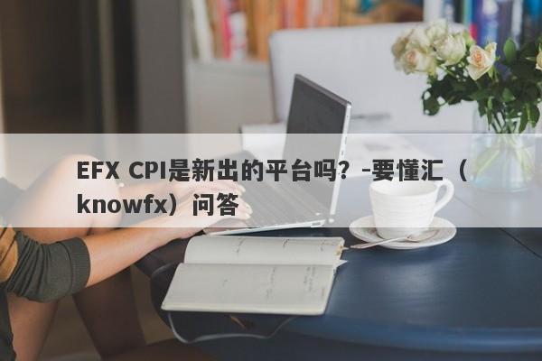 EFX CPI是新出的平台吗？-要懂汇（knowfx）问答