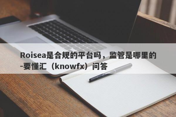 Roisea是合规的平台吗，监管是哪里的-要懂汇（knowfx）问答