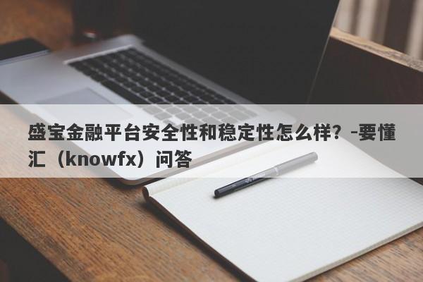 盛宝金融平台安全性和稳定性怎么样？-要懂汇（knowfx）问答