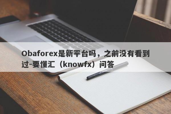 Obaforex是新平台吗，之前没有看到过-要懂汇（knowfx）问答