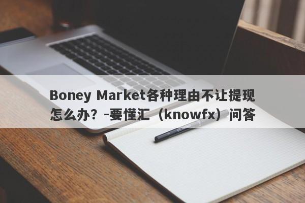 Boney Market各种理由不让提现怎么办？-要懂汇（knowfx）问答